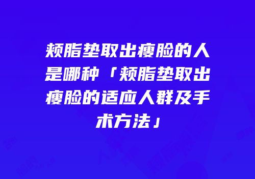 颊脂垫取出瘦脸的人是哪种「颊脂垫取出瘦脸的适应人群及手术方法」