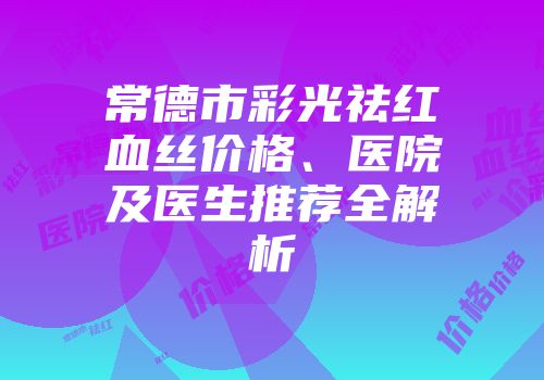 常德市彩光祛红血丝价格、医院及医生推荐全解析