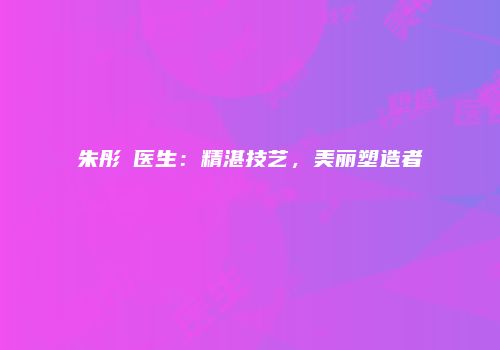 朱彤玥医生：精湛技艺，美丽塑造者