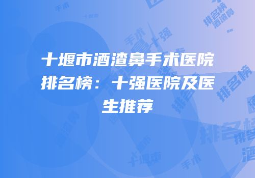 十堰市酒渣鼻手术医院排名榜：十强医院及医生推荐