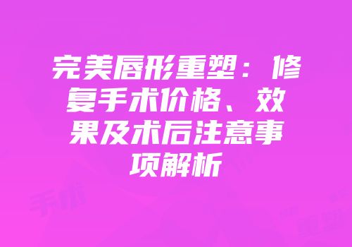 完美唇形重塑：修复手术价格、效果及术后注意事项解析