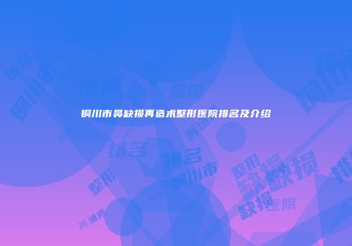 铜川市鼻缺损再造术整形医院排名及介绍