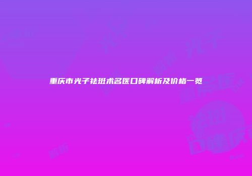 重庆市光子祛斑术名医口碑解析及价格一览
