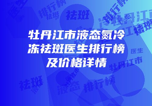 牡丹江市液态氮冷冻祛斑医生排行榜及价格详情