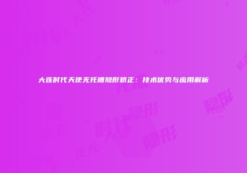 大连时代天使无托槽隐形矫正：技术优势与应用解析