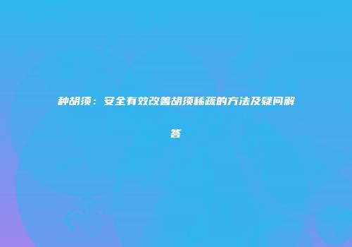 种胡须：安全有效改善胡须稀疏的方法及疑问解答