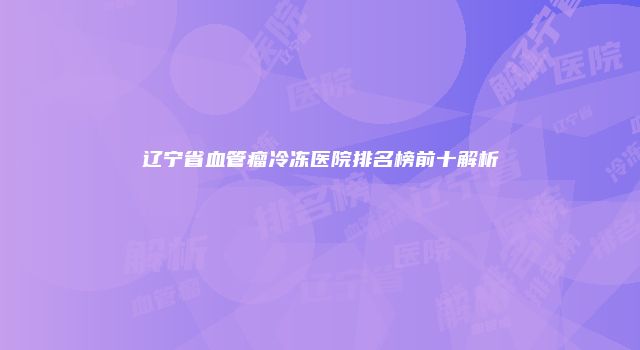 辽宁省血管瘤冷冻医院排名榜前十解析