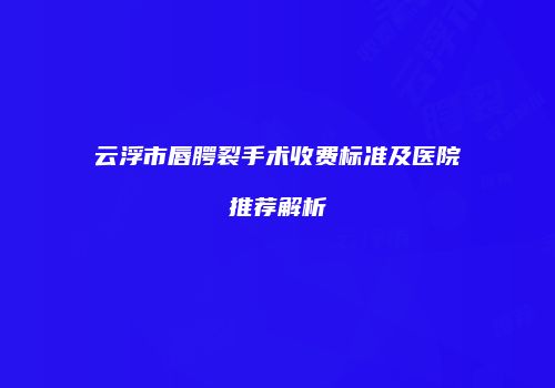 云浮市唇腭裂手术收费标准及医院推荐解析