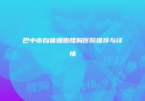 巴中市自体细胞隆胸医院推荐与详情