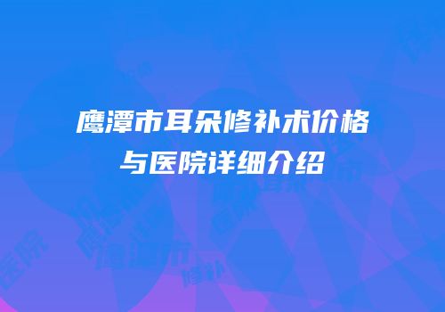 鹰潭市耳朵修补术价格与医院详细介绍