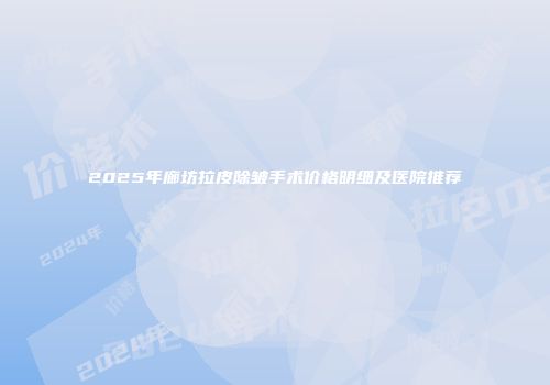 2025年廊坊拉皮除皱手术价格明细及医院推荐