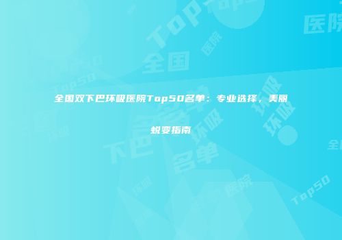 全国双下巴环吸医院Top50名单：专业选择，美丽蜕变指南