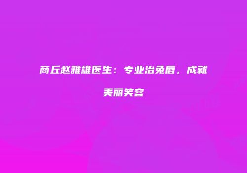 商丘赵雅雄医生：专业治兔唇，成就美丽笑容