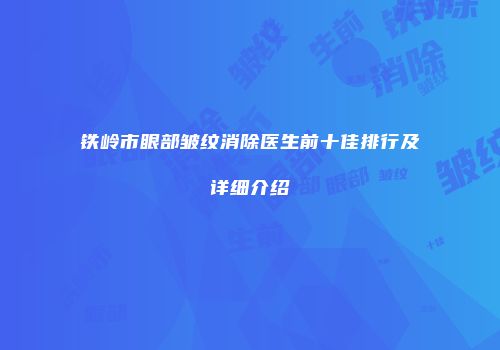铁岭市眼部皱纹消除医生前十佳排行及详细介绍