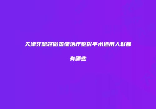 天津牙龈轻微萎缩治疗整形手术适用人群都有哪些