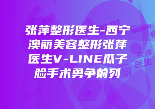 张萍整形医生-西宁澳丽美容整形张萍医生V-LINE瓜子脸手术勇争前列