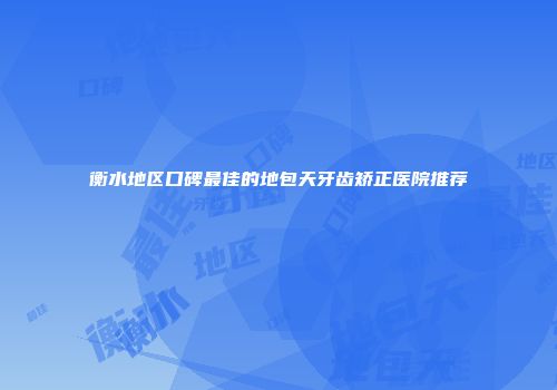 衡水地区口碑最佳的地包天牙齿矫正医院推荐