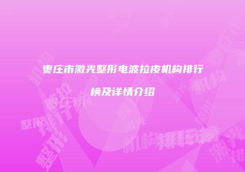 枣庄市激光整形电波拉皮机构排行榜及详情介绍