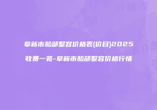 阜新市脸部整容价格表(价目)2025收费一览-阜新市脸部整容价格行情