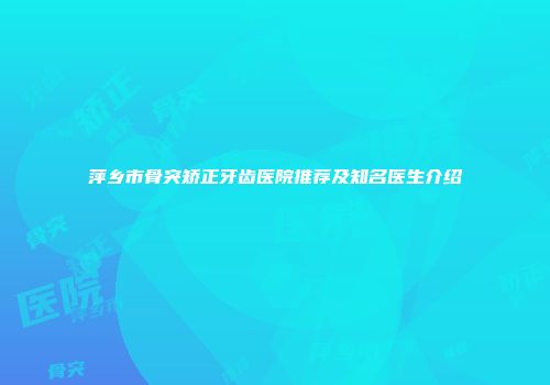 萍乡市骨突矫正牙齿医院推荐及知名医生介绍