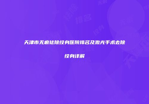 天津市无痕祛除纹身医院排名及激光手术去除纹身详解