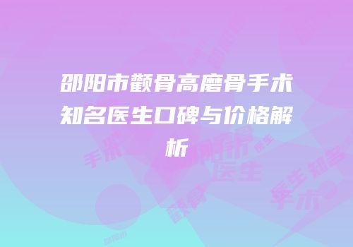 邵阳市颧骨高磨骨手术知名医生口碑与价格解析