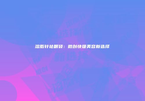 溶脂针祛眼袋：微创快捷美容新选择