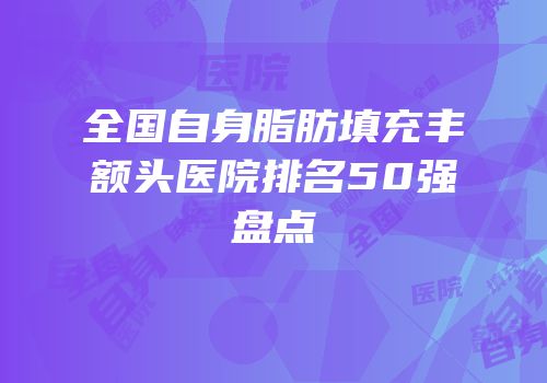 全国自身脂肪填充丰额头医院排名50强盘点