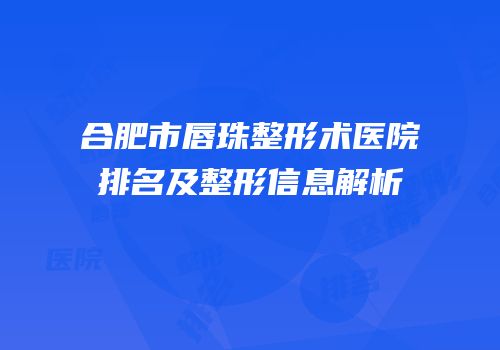 合肥市唇珠整形术医院排名及整形信息解析