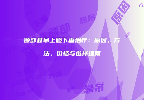 额部悬吊上睑下垂治疗：原因、方法、价格与选择指南