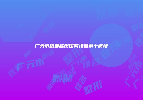 广元市眼部整形医院排名前十解析
