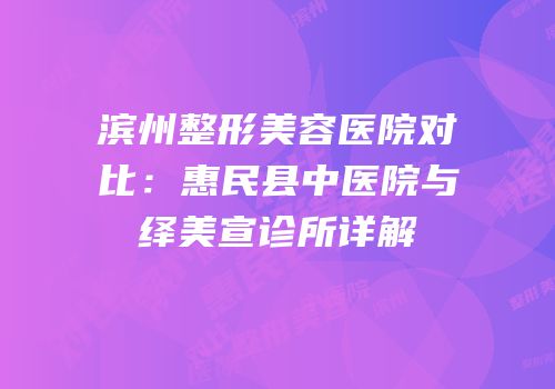 滨州整形美容医院对比：惠民县中医院与绎美宣诊所详解
