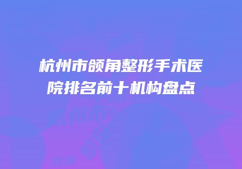 杭州市颌角整形手术医院排名前十机构盘点