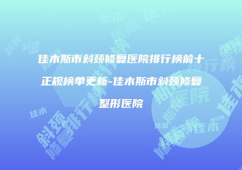 佳木斯市斜颈修复医院排行榜前十正规榜单更新-佳木斯市斜颈修复整形医院
