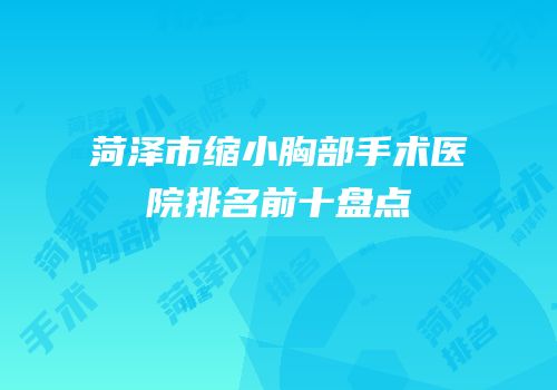 菏泽市缩小胸部手术医院排名前十盘点