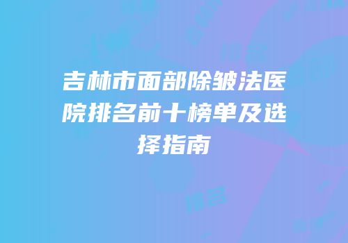 吉林市面部除皱法医院排名前十榜单及选择指南