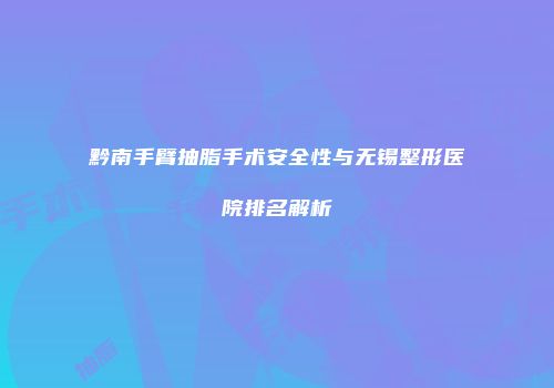 黔南手臂抽脂手术安全性与无锡整形医院排名解析