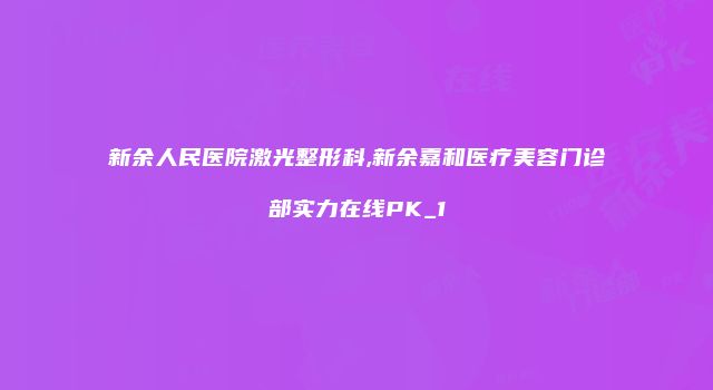 新余人民医院激光整形科,新余嘉和医疗美容门诊部实力在线PK_1