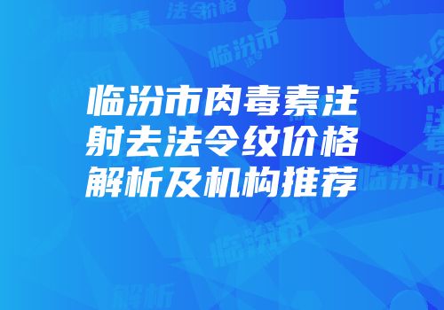 临汾市肉毒素注射去法令纹价格解析及机构推荐