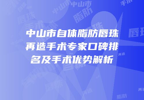 中山市自体脂肪唇珠再造手术专家口碑排名及手术优势解析