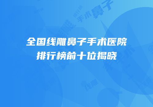 全国线雕鼻子手术医院排行榜前十位揭晓