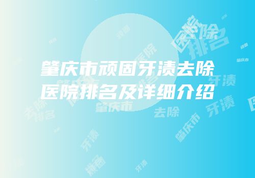 肇庆市顽固牙渍去除医院排名及详细介绍