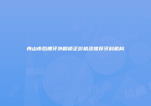 舟山市后槽牙外翻矫正价格及推荐牙科机构