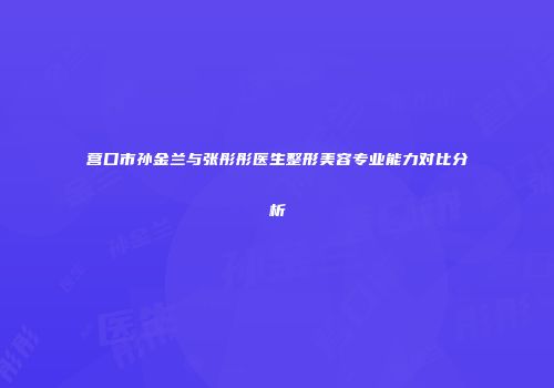 营口市孙金兰与张彤彤医生整形美容专业能力对比分析