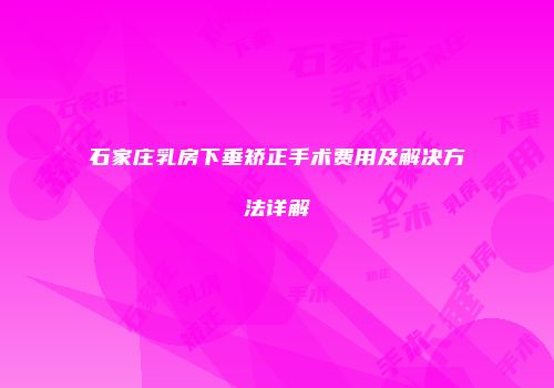 石家庄乳房下垂矫正手术费用及解决方法详解