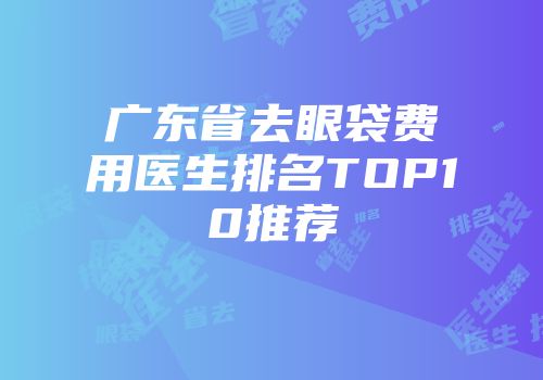 广东省去眼袋费用医生排名TOP10推荐