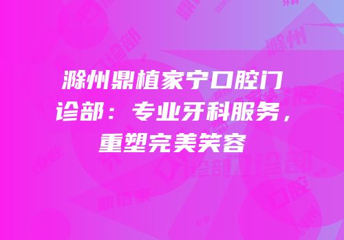 滁州鼎植家宁口腔门诊部：专业牙科服务，重塑完美笑容