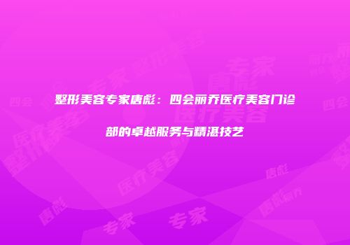 整形美容专家唐彪：四会丽乔医疗美容门诊部的卓越服务与精湛技艺