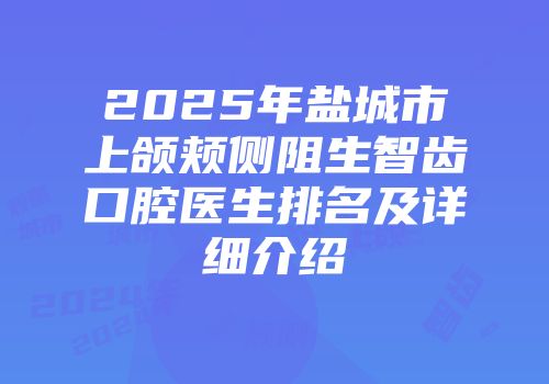 2025年盐城市上颌颊侧阻生智齿口腔医生排名及详细介绍
