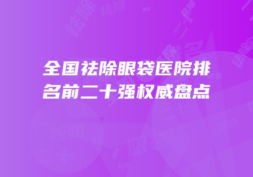 全国祛除眼袋医院排名前二十强权威盘点